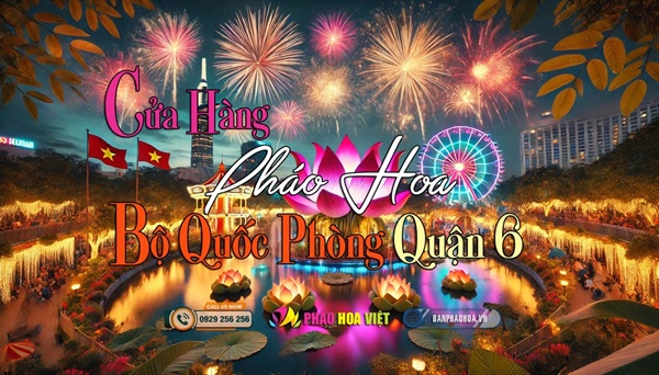 Bán pháo hoa quốc phòng tại Quận 6: Chính hãng, giá rẻ, giao tận nơi